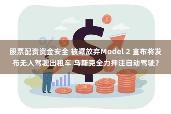 股票配资资金安全 被曝放弃Model 2 宣布将发布无人驾驶出租车 马斯克全力押注自动驾驶？