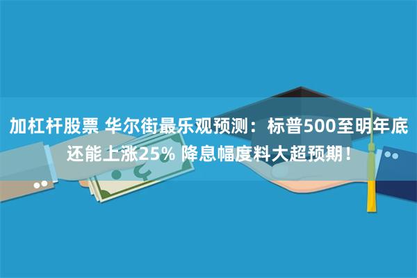 加杠杆股票 华尔街最乐观预测：标普500至明年底还能上涨25% 降息幅度料大超预期！