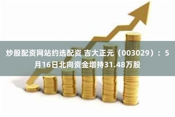 炒股配资网站约选配资 吉大正元（003029）：5月16日北向资金增持31.48万股