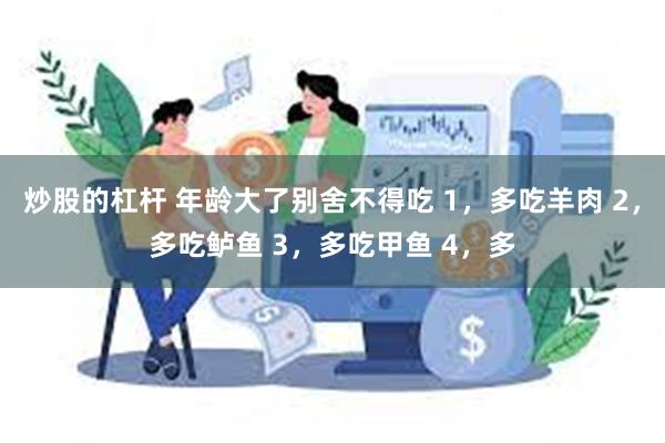 炒股的杠杆 年龄大了别舍不得吃 1，多吃羊肉 2，多吃鲈鱼 3，多吃甲鱼 4，多