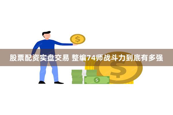 股票配资实盘交易 整编74师战斗力到底有多强