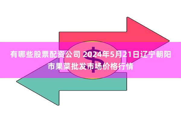 有哪些股票配资公司 2024年5月21日辽宁朝阳市果菜批发市场价格行情