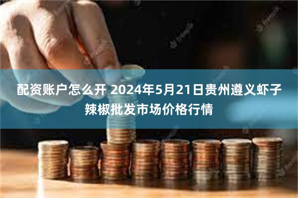 配资账户怎么开 2024年5月21日贵州遵义虾子辣椒批发市场价格行情