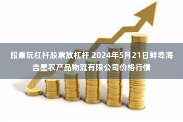 股票玩杠杆股票放杠杆 2024年5月21日蚌埠海吉星农产品物流有限公司价格行情