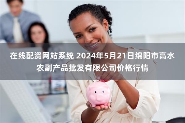 在线配资网站系统 2024年5月21日绵阳市高水农副产品批发有限公司价格行情