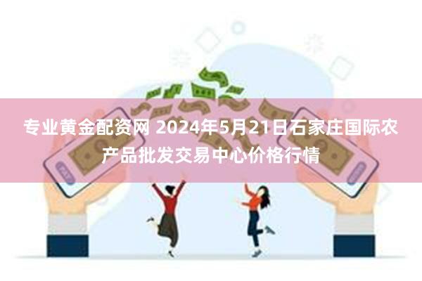 专业黄金配资网 2024年5月21日石家庄国际农产品批发交易中心价格行情