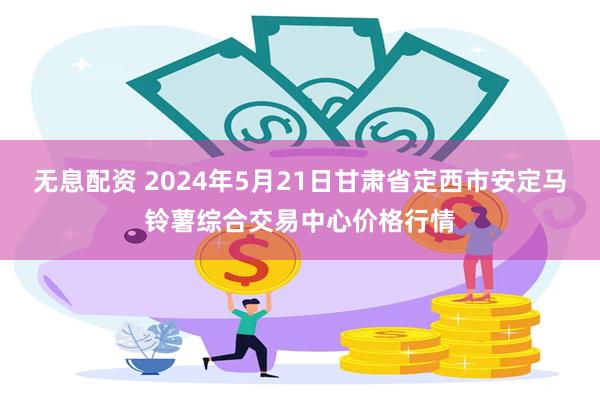 无息配资 2024年5月21日甘肃省定西市安定马铃薯综合交易中心价格行情