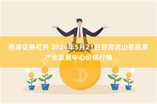 香港证券杠杆 2024年5月21日甘肃武山县蔬菜产业发展中心价格行情