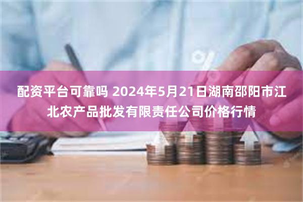 配资平台可靠吗 2024年5月21日湖南邵阳市江北农产品批发有限责任公司价格行情