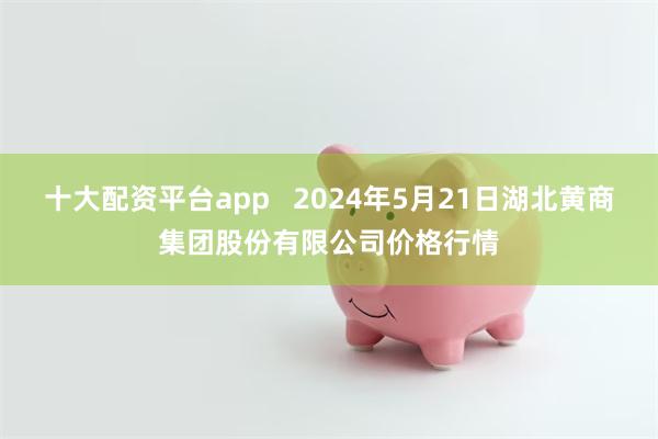 十大配资平台app   2024年5月21日湖北黄商集团股份有限公司价格行情