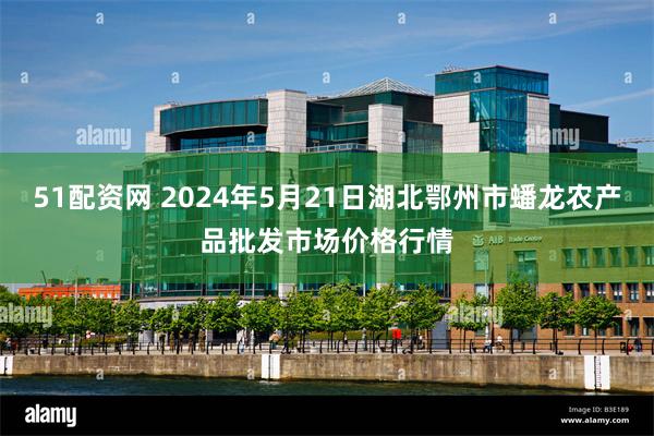 51配资网 2024年5月21日湖北鄂州市蟠龙农产品批发市场价格行情