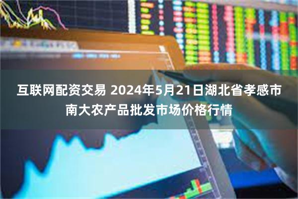 互联网配资交易 2024年5月21日湖北省孝感市南大农产品批发市场价格行情