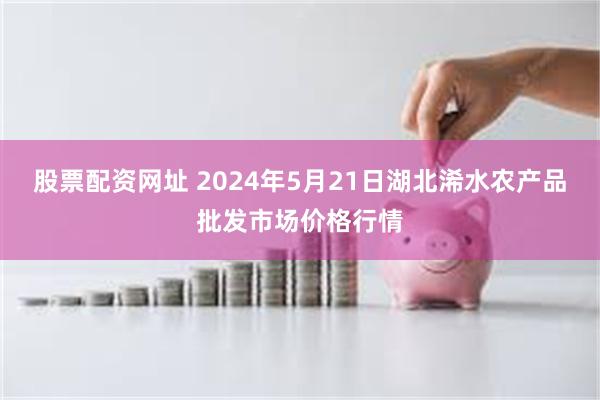 股票配资网址 2024年5月21日湖北浠水农产品批发市场价格行情