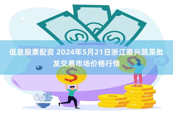 低息股票配资 2024年5月21日浙江嘉兴蔬菜批发交易市场价格行情