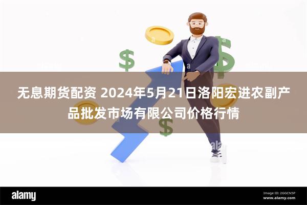 无息期货配资 2024年5月21日洛阳宏进农副产品批发市场有限公司价格行情