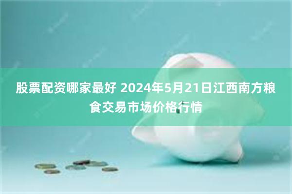 股票配资哪家最好 2024年5月21日江西南方粮食交易市场价格行情