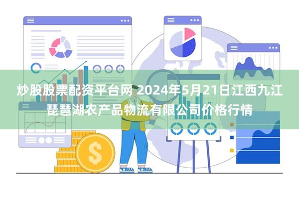 炒股股票配资平台网 2024年5月21日江西九江琵琶湖农产品物流有限公司价格行情