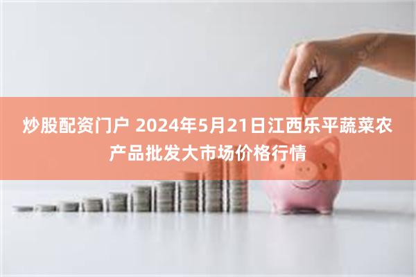 炒股配资门户 2024年5月21日江西乐平蔬菜农产品批发大市场价格行情