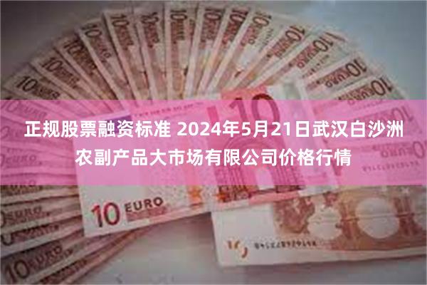 正规股票融资标准 2024年5月21日武汉白沙洲农副产品大市场有限公司价格行情