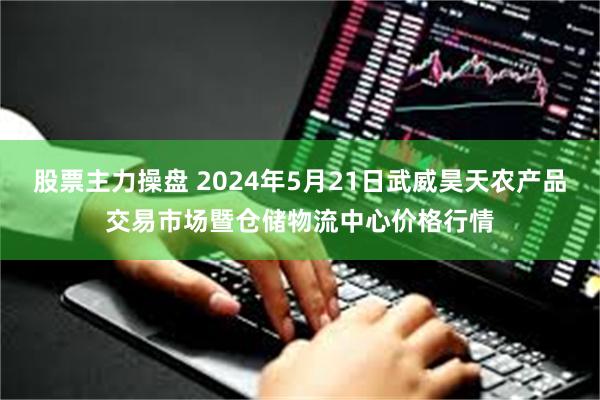 股票主力操盘 2024年5月21日武威昊天农产品交易市场暨仓储物流中心价格行情