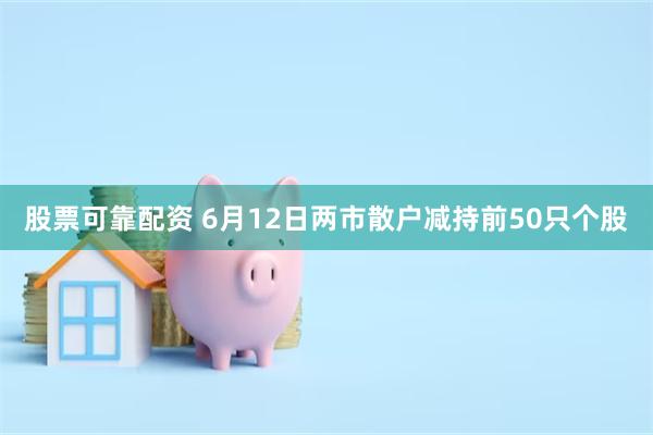 股票可靠配资 6月12日两市散户减持前50只个股