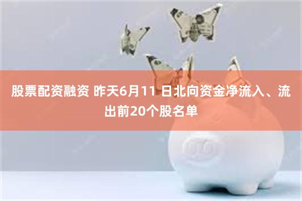 股票配资融资 昨天6月11 日北向资金净流入、流出前20个股名单