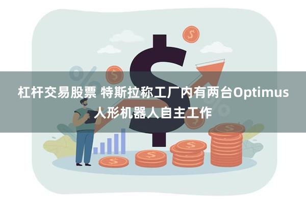 杠杆交易股票 特斯拉称工厂内有两台Optimus人形机器人自主工作