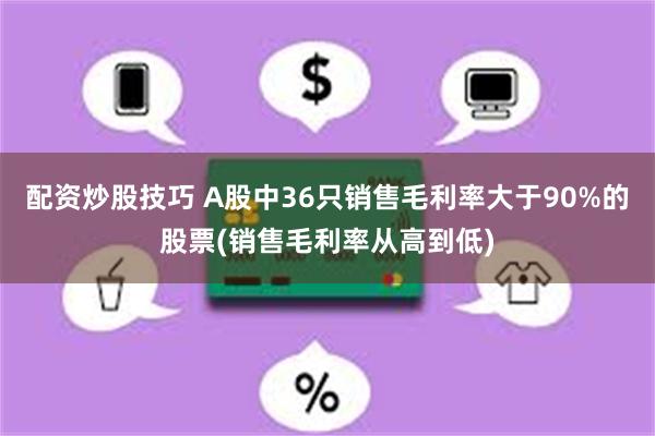 配资炒股技巧 A股中36只销售毛利率大于90%的股票(销售毛利率从高到低)