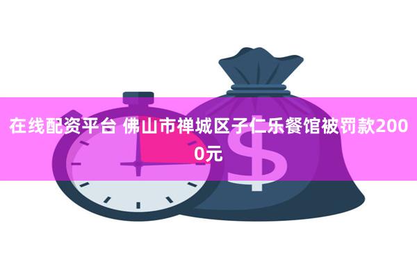 在线配资平台 佛山市禅城区子仁乐餐馆被罚款2000元