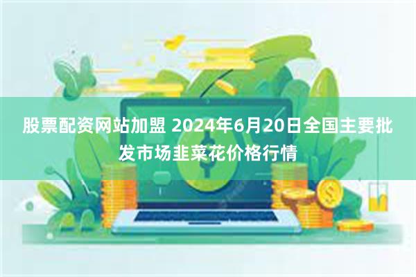 股票配资网站加盟 2024年6月20日全国主要批发市场韭菜花价格行情