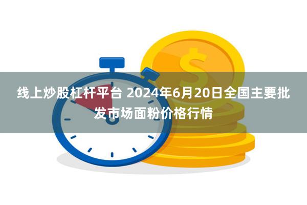 线上炒股杠杆平台 2024年6月20日全国主要批发市场面粉价格行情