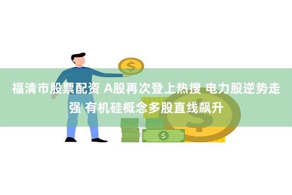 福清市股票配资 A股再次登上热搜 电力股逆势走强 有机硅概念多股直线飙升