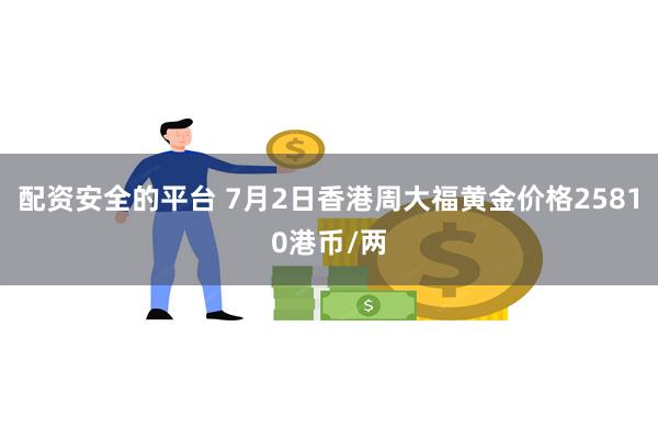 配资安全的平台 7月2日香港周大福黄金价格25810港币/两