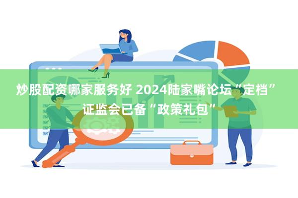 炒股配资哪家服务好 2024陆家嘴论坛“定档” 证监会已备“政策礼包”