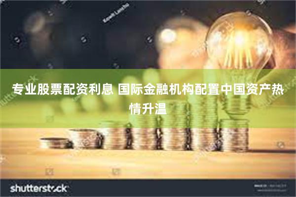 专业股票配资利息 国际金融机构配置中国资产热情升温