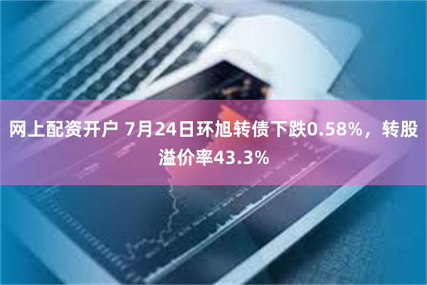 网上配资开户 7月24日环旭转债下跌0.58%，转股溢价率43.3%