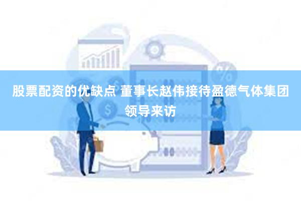 股票配资的优缺点 董事长赵伟接待盈德气体集团领导来访