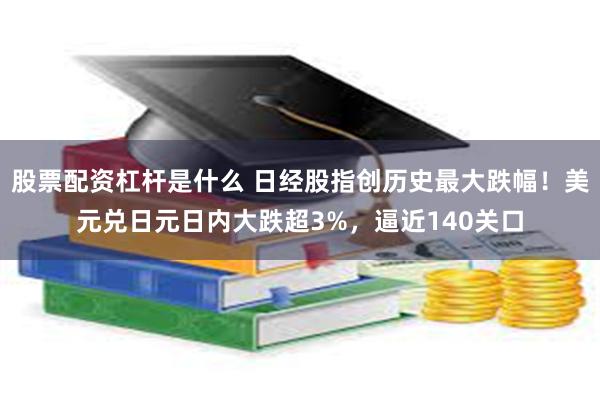 股票配资杠杆是什么 日经股指创历史最大跌幅！美元兑日元日内大跌超3%，逼近140关口