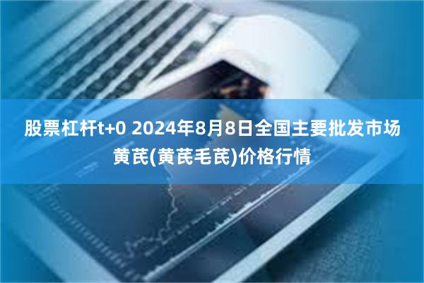 股票杠杆t+0 2024年8月8日全国主要批发市场黄芪(黄芪毛芪)价格行情