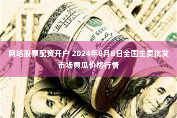 网络股票配资开户 2024年8月8日全国主要批发市场黄瓜价格行情