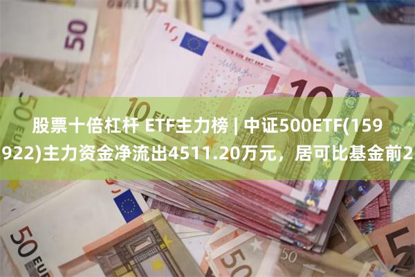 股票十倍杠杆 ETF主力榜 | 中证500ETF(159922)主力资金净流出4511.20万元，居可比基金前2