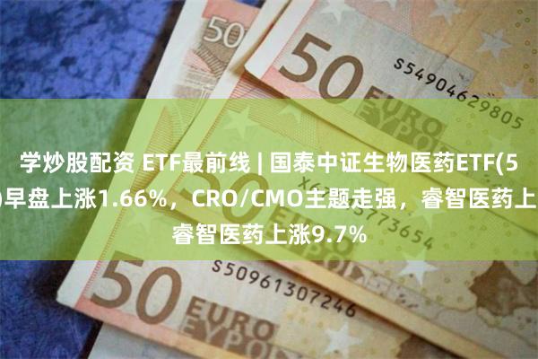 学炒股配资 ETF最前线 | 国泰中证生物医药ETF(512290)早盘上涨1.66%，CRO/CMO主题走强，睿智医药上涨9.7%