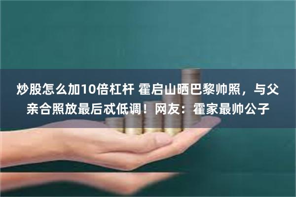 炒股怎么加10倍杠杆 霍启山晒巴黎帅照，与父亲合照放最后忒低调！网友：霍家最帅公子