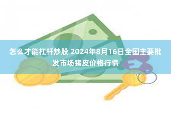 怎么才能杠杆炒股 2024年8月16日全国主要批发市场猪皮价格行情