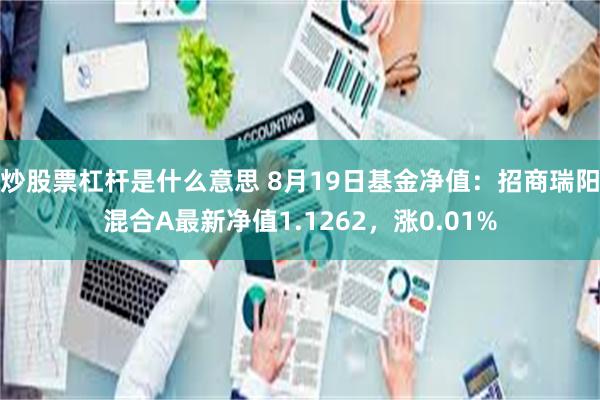 炒股票杠杆是什么意思 8月19日基金净值：招商瑞阳混合A最新净值1.1262，涨0.01%