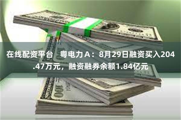 在线配资平台   粤电力Ａ：8月29日融资买入204.47万元，融资融券余额1.84亿元