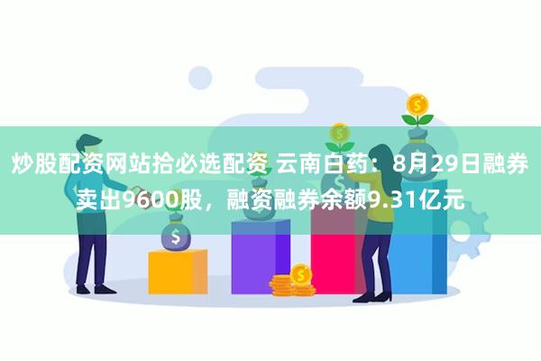 炒股配资网站拾必选配资 云南白药：8月29日融券卖出9600股，融资融券余额9.31亿元