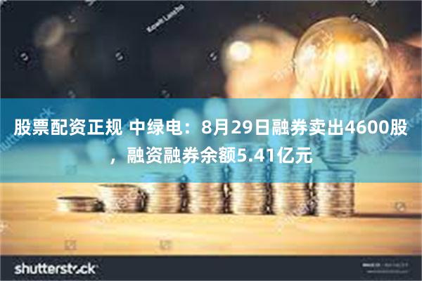 股票配资正规 中绿电：8月29日融券卖出4600股，融资融券余额5.41亿元