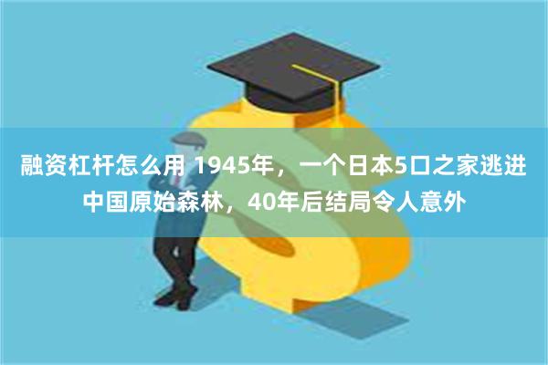 融资杠杆怎么用 1945年，一个日本5口之家逃进中国原始森林，40年后结局令人意外