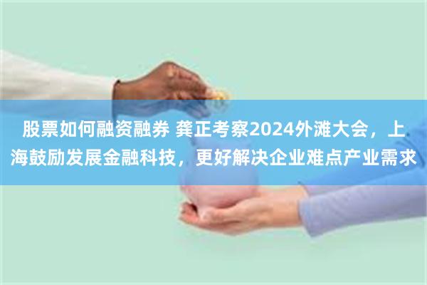 股票如何融资融券 龚正考察2024外滩大会，上海鼓励发展金融科技，更好解决企业难点产业需求